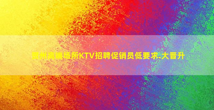 贺州高端场所KTV招聘促销员低要求.大晋升
